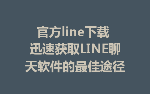 官方line下载 迅速获取LINE聊天软件的最佳途径