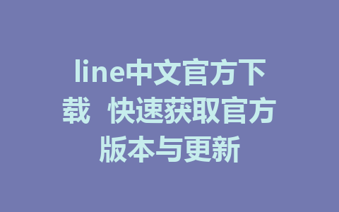 line中文官方下载  快速获取官方版本与更新