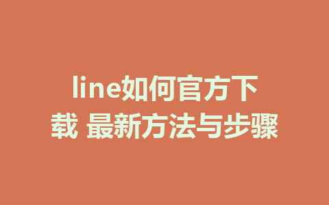 line如何官方下载 最新方法与步骤