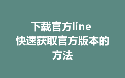 下载官方line 快速获取官方版本的方法