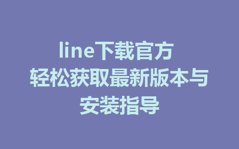 line下载官方 轻松获取最新版本与安装指导