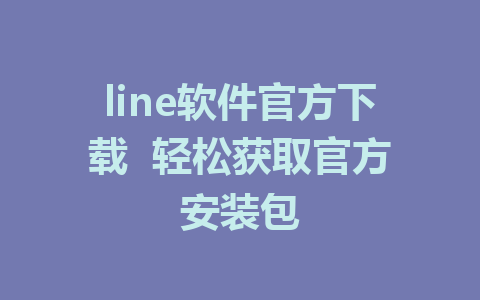 line软件官方下载  轻松获取官方安装包