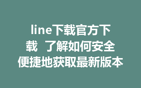 line下载官方下载  了解如何安全便捷地获取最新版本