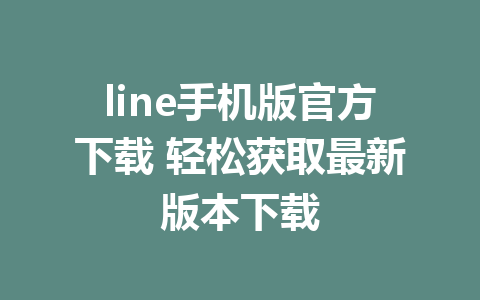 line手机版官方下载 轻松获取最新版本下载