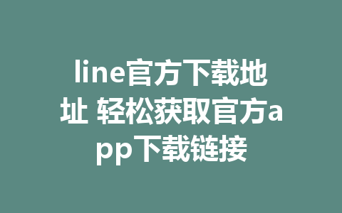 line官方下载地址 轻松获取官方app下载链接