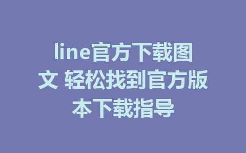 line官方下载图文 轻松找到官方版本下载指导