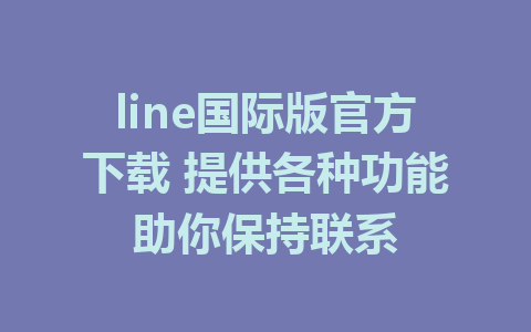 line国际版官方下载 提供各种功能助你保持联系