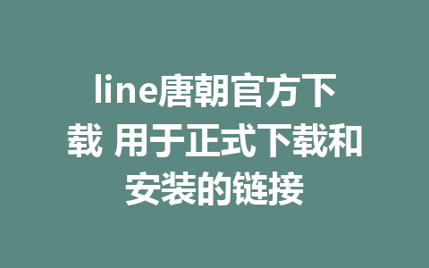 line唐朝官方下载 用于正式下载和安装的链接