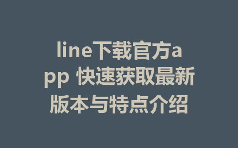 line下载官方app 快速获取最新版本与特点介绍