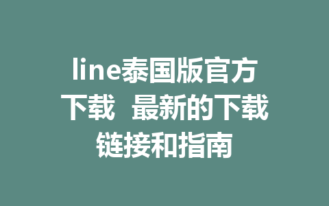 line泰国版官方下载 最新的下载链接和指南 1 line泰国版官方下载 最新的下载链接和指南