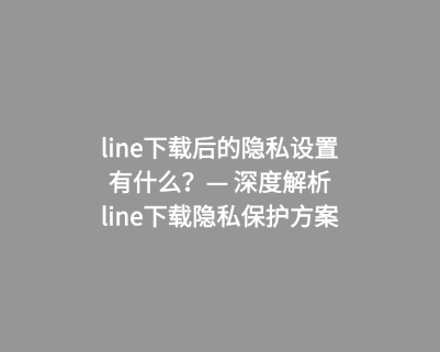 line下载后的隐私设置有什么？— 深度解析line下载隐私保护方案