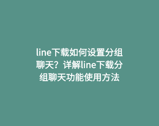 line下载如何设置分组聊天？详解line下载分组聊天功能使用方法